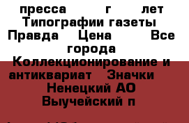 1.2) пресса : 1984 г - 50 лет Типографии газеты “Правда“ › Цена ­ 49 - Все города Коллекционирование и антиквариат » Значки   . Ненецкий АО,Выучейский п.